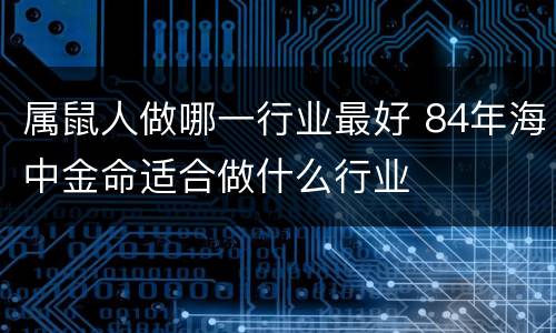 属鼠人做哪一行业最好 84年海中金命适合做什么行业