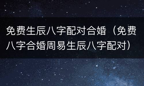 免费生辰八字配对合婚（免费八字合婚周易生辰八字配对）