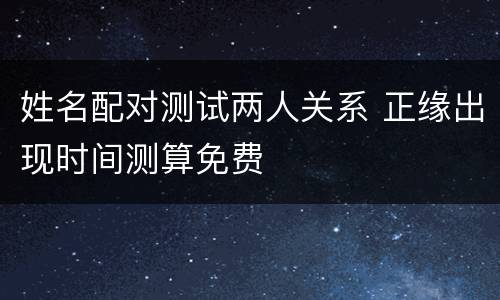 姓名配对测试两人关系 正缘出现时间测算免费