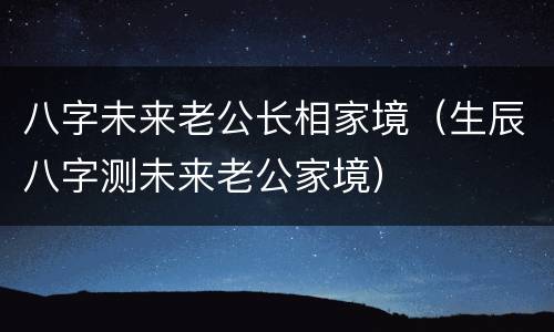 八字未来老公长相家境（生辰八字测未来老公家境）