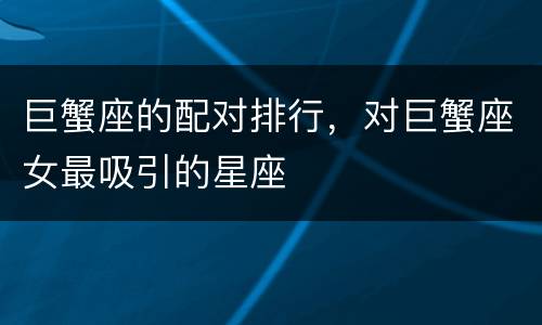 巨蟹座的配对排行，对巨蟹座女最吸引的星座