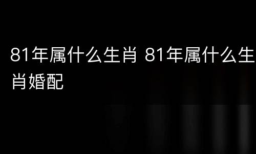 81年属什么生肖 81年属什么生肖婚配