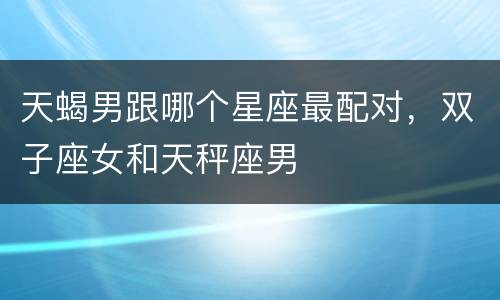 天蝎男跟哪个星座最配对，双子座女和天秤座男