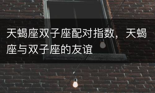 天蝎座双子座配对指数，天蝎座与双子座的友谊