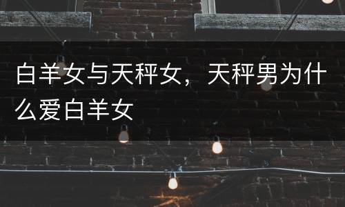 白羊女与天秤女，天秤男为什么爱白羊女