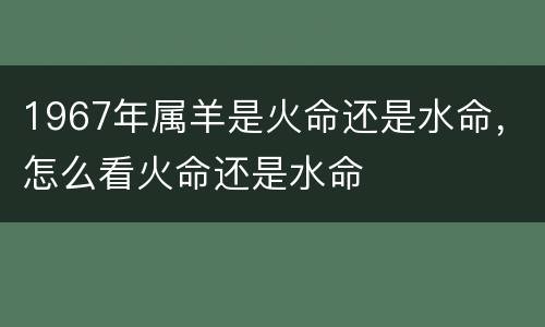 1967年属羊是火命还是水命，怎么看火命还是水命