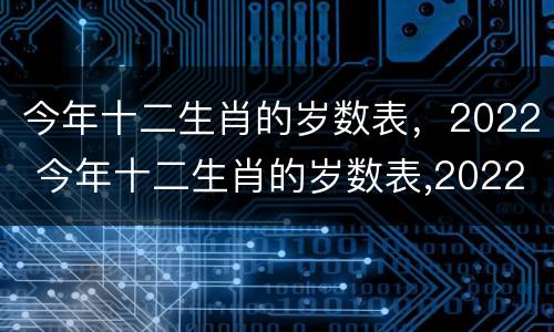 今年十二生肖的岁数表，2022 今年十二生肖的岁数表,2022年是多少