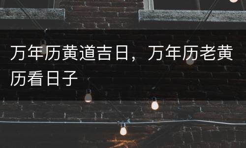万年历黄道吉日，万年历老黄历看日子