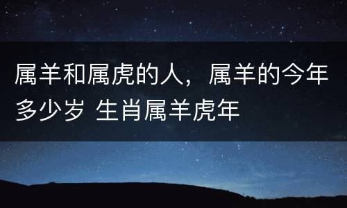 属羊和属虎的人，属羊的今年多少岁 生肖属羊虎年