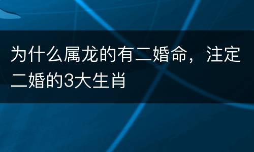 为什么属龙的有二婚命，注定二婚的3大生肖