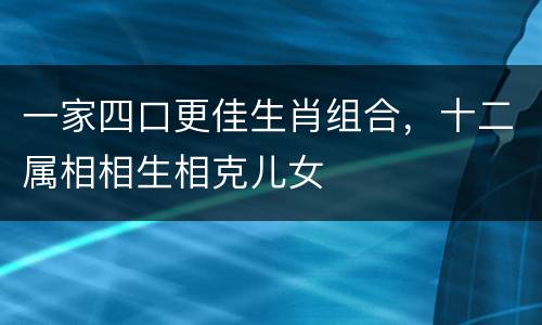 一家四口更佳生肖组合，十二属相相生相克儿女