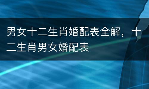 男女十二生肖婚配表全解，十二生肖男女婚配表