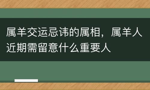 属羊交运忌讳的属相，属羊人近期需留意什么重要人