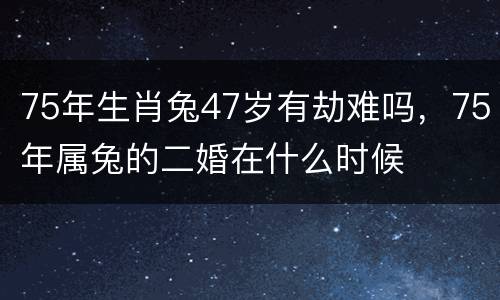 75年生肖兔47岁有劫难吗，75年属兔的二婚在什么时候