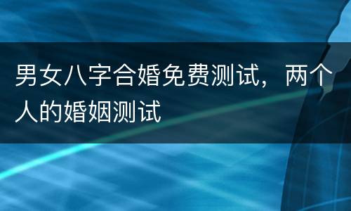 男女八字合婚免费测试，两个人的婚姻测试