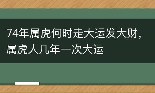 74年属虎何时走大运发大财，属虎人几年一次大运