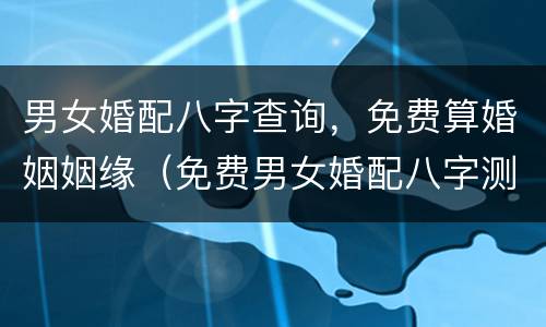 男女婚配八字查询，免费算婚姻姻缘（免费男女婚配八字测算）