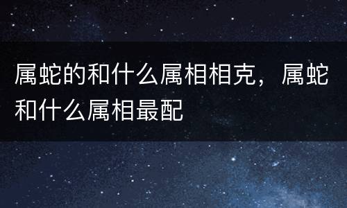 属蛇的和什么属相相克，属蛇和什么属相最配