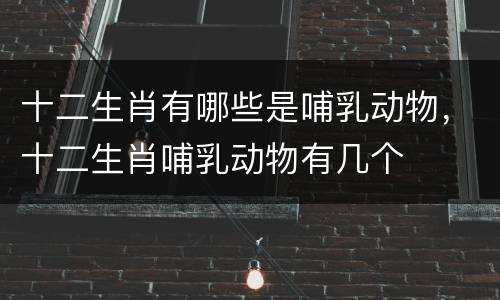 十二生肖有哪些是哺乳动物，十二生肖哺乳动物有几个