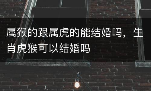 属猴的跟属虎的能结婚吗，生肖虎猴可以结婚吗