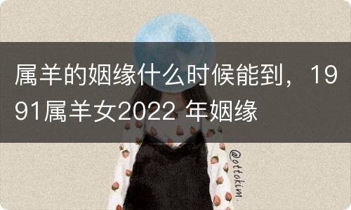 属羊的姻缘什么时候能到，1991属羊女2022 年姻缘