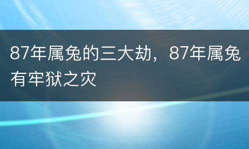 87年属兔的三大劫，87年属兔有牢狱之灾