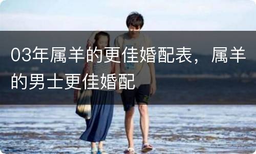 03年属羊的更佳婚配表，属羊的男士更佳婚配