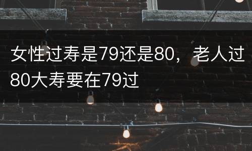 女性过寿是79还是80，老人过80大寿要在79过