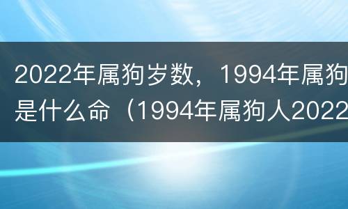 2022年属狗岁数，1994年属狗是什么命（1994年属狗人2022）