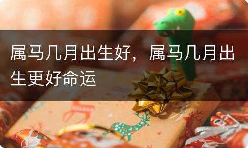 属马几月出生好，属马几月出生更好命运