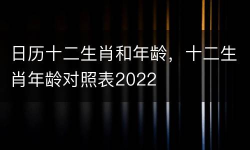日历十二生肖和年龄，十二生肖年龄对照表2022
