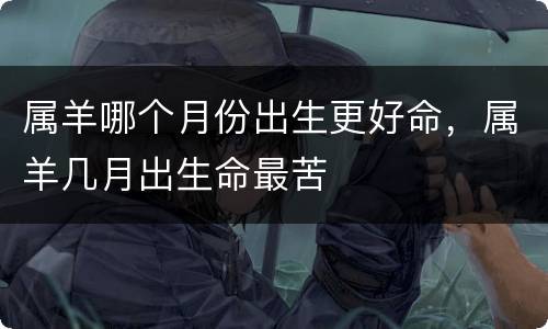 属羊哪个月份出生更好命，属羊几月出生命最苦