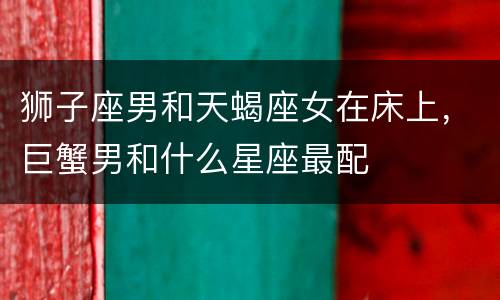 狮子座男和天蝎座女在床上，巨蟹男和什么星座最配