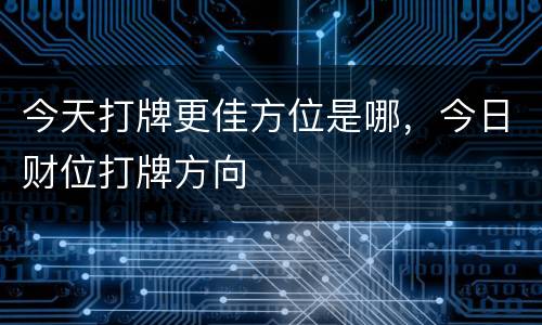 今天打牌更佳方位是哪，今日财位打牌方向