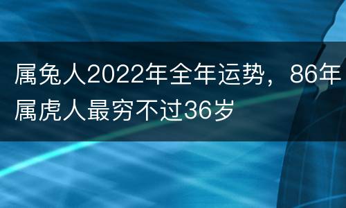 属兔人2022年全年运势，86年属虎人最穷不过36岁