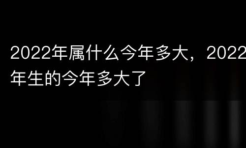 2022年属什么今年多大，2022年生的今年多大了