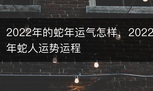 2022年的蛇年运气怎样，2022年蛇人运势运程