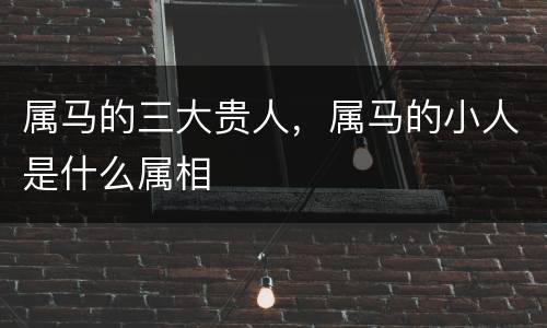 属马的三大贵人，属马的小人是什么属相