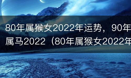 80年属猴女2022年运势，90年属马2022（80年属猴女2022年运势每月运势）