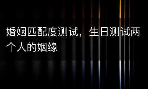 婚姻匹配度测试，生日测试两个人的姻缘