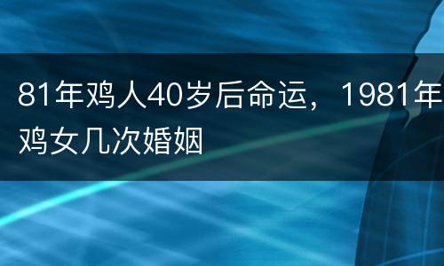 81年鸡人40岁后命运，1981年鸡女几次婚姻