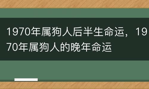 1970年属狗人后半生命运，1970年属狗人的晚年命运