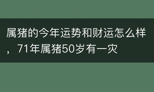 属猪的今年运势和财运怎么样，71年属猪50岁有一灾