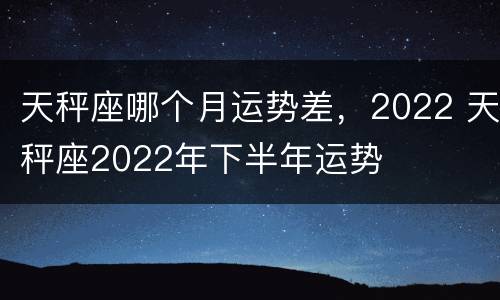天秤座哪个月运势差，2022 天秤座2022年下半年运势