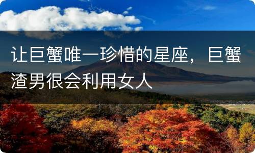 让巨蟹唯一珍惜的星座，巨蟹渣男很会利用女人