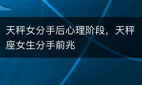 天秤女分手后心理阶段，天秤座女生分手前兆