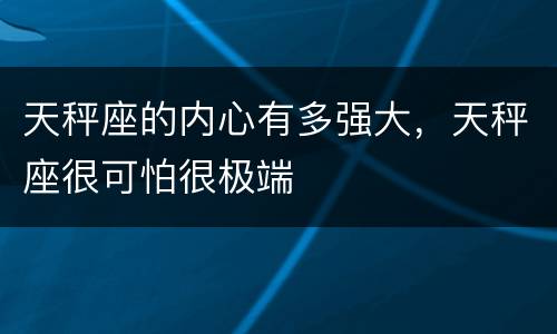 天秤座的内心有多强大，天秤座很可怕很极端