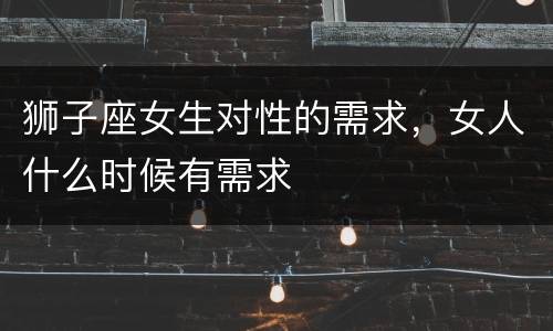 狮子座女生对性的需求，女人什么时候有需求