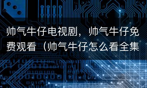 帅气牛仔电视剧，帅气牛仔免费观看（帅气牛仔怎么看全集）