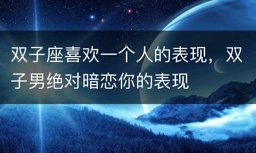 双子座喜欢一个人的表现，双子男绝对暗恋你的表现